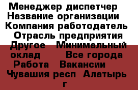 Менеджер-диспетчер › Название организации ­ Компания-работодатель › Отрасль предприятия ­ Другое › Минимальный оклад ­ 1 - Все города Работа » Вакансии   . Чувашия респ.,Алатырь г.